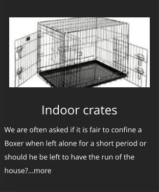 Indoor crates We are often asked if it is fair to confine a Boxer when left alone for a short period or should he be left to have the run of the house?...more