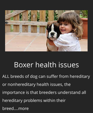 Boxer health issues ALL breeds of dog can suffer from hereditary or nonhereditary health issues, the importance is that breeders understand all hereditary problems within their breed....more